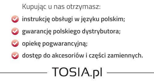 Kupując w TOSIA.pl Otrzymasz: instrukcje w kjęzyku polskim, gwarancję polskiego dystrybutora, dostep do akcesoriów i części zamiennych, opieke pogwarancyjną.